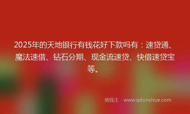 2025年的天地银行有钱花好下款吗有：速贷通、魔法速借、钻石分期、现金流速贷、快借速贷宝等。