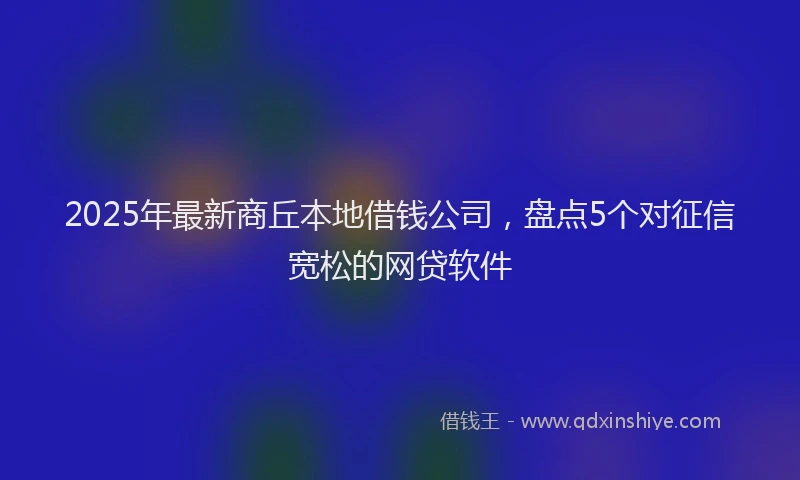 2025年最新商丘本地借钱公司，盘点5个对征信宽松的网贷软件