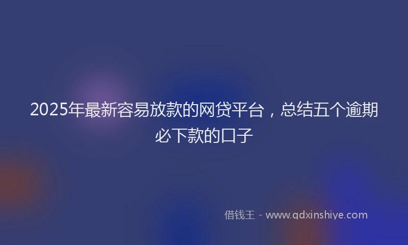 2025年最新容易放款的网贷平台，总结五个逾期必下款的口子