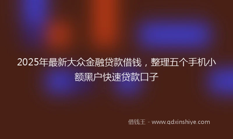 2025年最新大众金融贷款借钱，整理五个手机小额黑户快速贷款口子