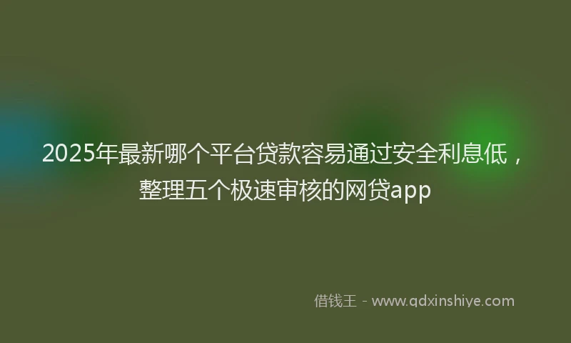 2025年最新哪个平台贷款容易通过安全利息低，整理五个极速审核的网贷app