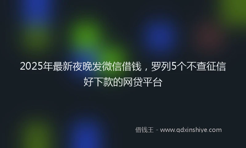 2025年最新夜晚发微信借钱，罗列5个不查征信好下款的网贷平台