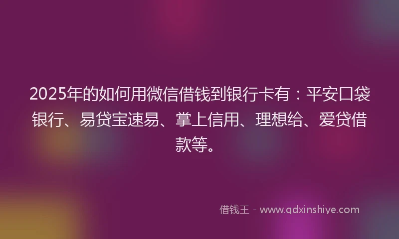 2025年的如何用微信借钱到银行卡有：平安口袋银行、易贷宝速易、掌上信用、理想给、爱贷借款等。