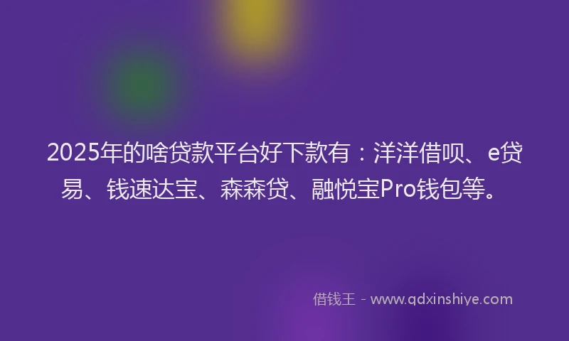 2025年的啥贷款平台好下款有：洋洋借呗、e贷易、钱速达宝、森森贷、融悦宝Pro钱包等。