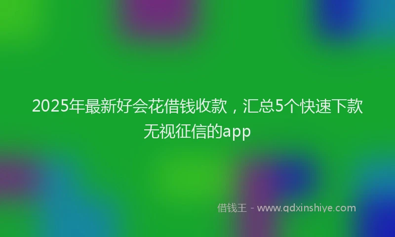 2025年最新好会花借钱收款，汇总5个快速下款无视征信的app