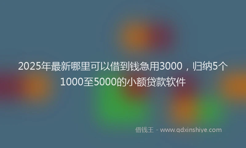 2025年最新哪里可以借到钱急用3000，归纳5个1000至5000的小额贷款软件