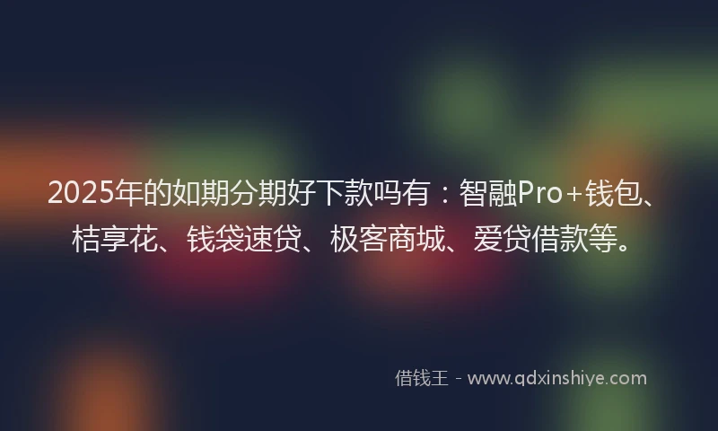 2025年的如期分期好下款吗有：智融Pro+钱包、桔享花、钱袋速贷、极客商城、爱贷借款等。