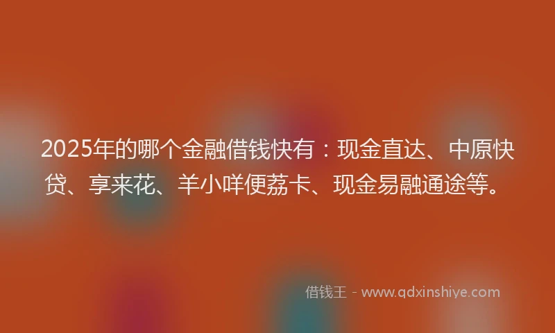 2025年的哪个金融借钱快有：现金直达、中原快贷、享来花、羊小咩便荔卡、现金易融通途等。