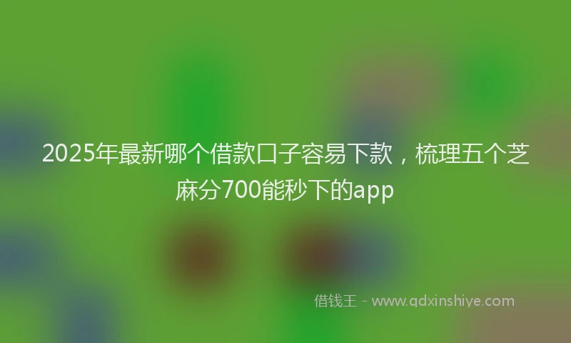 2025年最新哪个借款口子容易下款，梳理五个芝麻分700能秒下的app