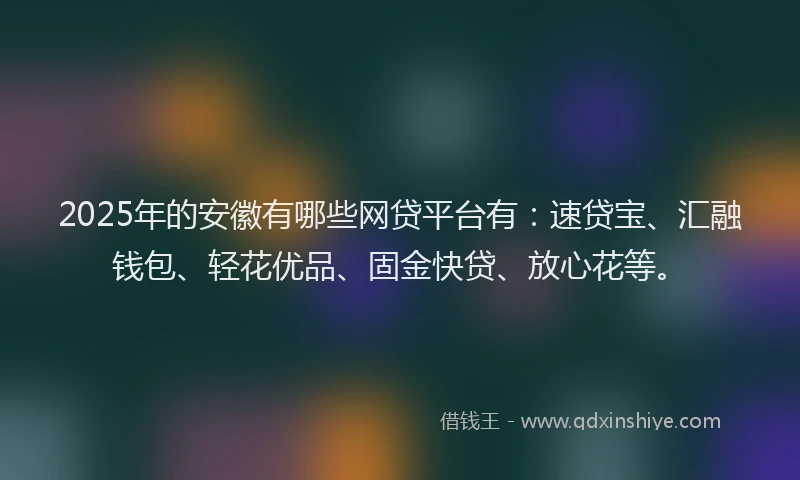 2025年的安徽有哪些网贷平台有：速贷宝、汇融钱包、轻花优品、固金快贷、放心花等。