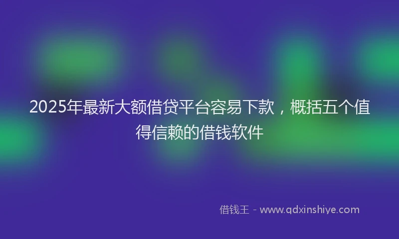 2025年最新大额借贷平台容易下款，概括五个值得信赖的借钱软件