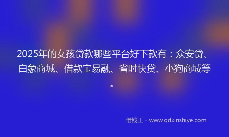 2025年的女孩贷款哪些平台好下款有：众安贷、白象商城、借款宝易融、省时快贷、小狗商城等。