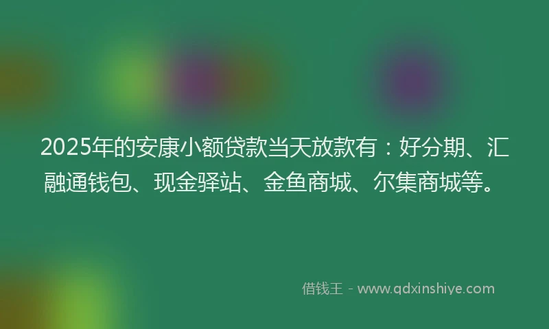 2025年的安康小额贷款当天放款有：好分期、汇融通钱包、现金驿站、金鱼商城、尔集商城等。