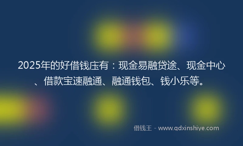 2025年的好借钱庒有：现金易融贷途、现金中心、借款宝速融通、融通钱包、钱小乐等。
