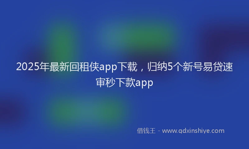2025年最新回租侠app下载，归纳5个新号易贷速审秒下款app