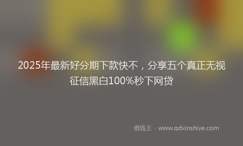 2025年最新好分期下款快不，分享五个真正无视征信黑白100%秒下网贷