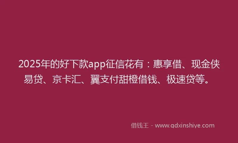 2025年的好下款app征信花有：惠享借、现金侠易贷、京卡汇、翼支付甜橙借钱、极速贷等。