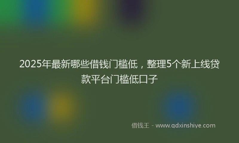 2025年最新哪些借钱门槛低，整理5个新上线贷款平台门槛低口子