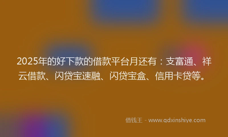 2025年的好下款的借款平台月还有：支富通、祥云借款、闪贷宝速融、闪贷宝盒、信用卡贷等。