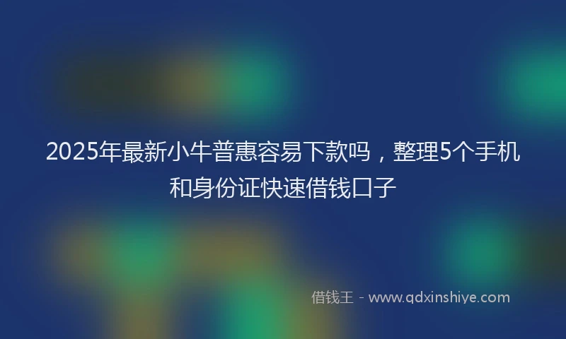 2025年最新小牛普惠容易下款吗，整理5个手机和身份证快速借钱口子