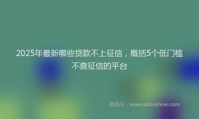 2025年最新哪些贷款不上征信，概括5个低门槛不查征信的平台