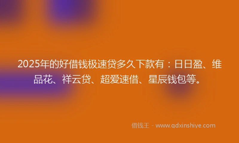 2025年的好借钱极速贷多久下款有：日日盈、维品花、祥云贷、超爱速借、星辰钱包等。