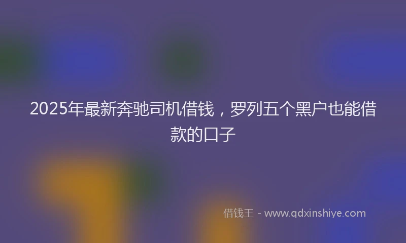2025年最新奔驰司机借钱，罗列五个黑户也能借款的口子