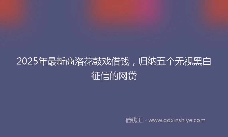 2025年最新商洛花鼓戏借钱，归纳五个无视黑白征信的网贷