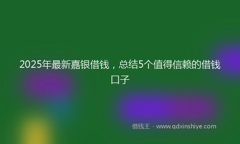 2025年最新嘉银借钱，总结5个值得信赖的借钱口子