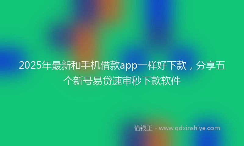 2025年最新和手机借款app一样好下款，分享五个新号易贷速审秒下款软件