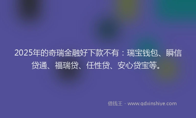 2025年的奇瑞金融好下款不有：瑞宝钱包、瞬信贷通、福瑞贷、任性贷、安心贷宝等。
