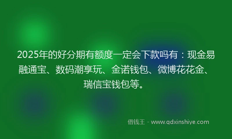 2025年的好分期有额度一定会下款吗有：现金易融通宝、数码潮享玩、金诺钱包、微博花花金、瑞信宝钱包等。