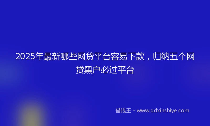 2025年最新哪些网贷平台容易下款，归纳五个网贷黑户必过平台