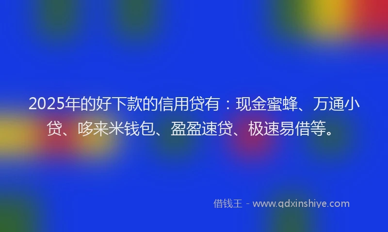 2025年的好下款的信用贷有：现金蜜蜂、万通小贷、哆来米钱包、盈盈速贷、极速易借等。