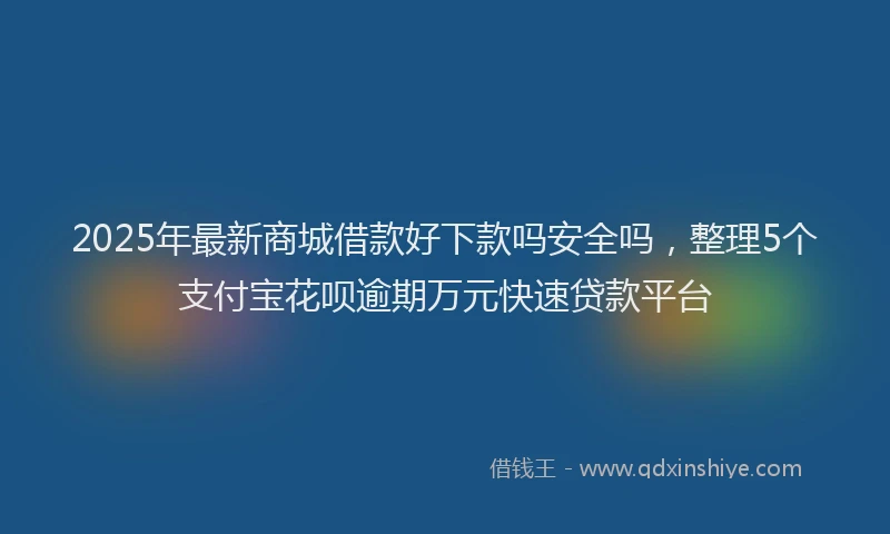 2025年最新商城借款好下款吗安全吗，整理5个支付宝花呗逾期万元快速贷款平台