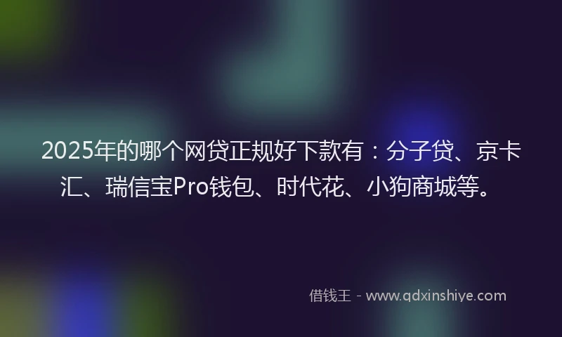 2025年的哪个网贷正规好下款有：分子贷、京卡汇、瑞信宝Pro钱包、时代花、小狗商城等。