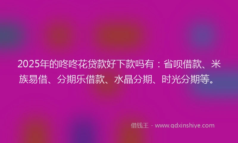 2025年的咚咚花贷款好下款吗有：省呗借款、米族易借、分期乐借款、水晶分期、时光分期等。