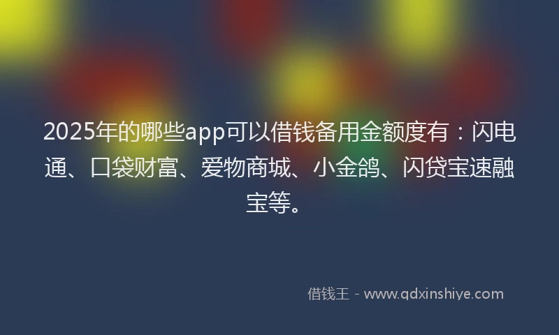 2025年的哪些app可以借钱备用金额度有：闪电通、口袋财富、爱物商城、小金鸽、闪贷宝速融宝等。