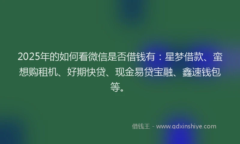 2025年的如何看微信是否借钱有：星梦借款、蛮想购租机、好期快贷、现金易贷宝融、鑫速钱包等。