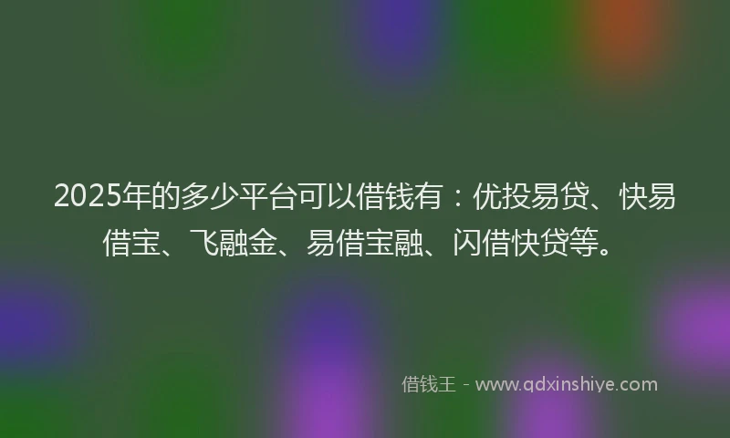 2025年的多少平台可以借钱有：优投易贷、快易借宝、飞融金、易借宝融、闪借快贷等。