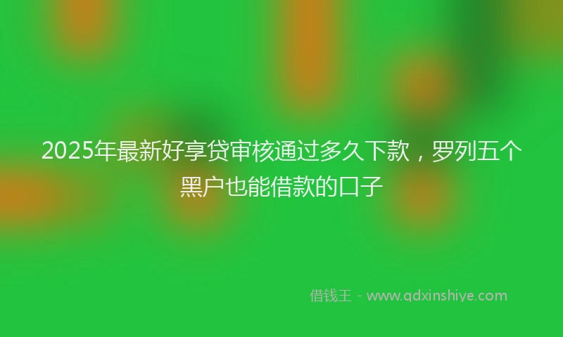 2025年最新好享贷审核通过多久下款，罗列五个黑户也能借款的口子