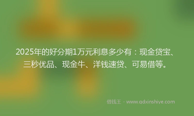 2025年的好分期1万元利息多少有：现金贷宝、三秒优品、现金牛、洋钱速贷、可易借等。