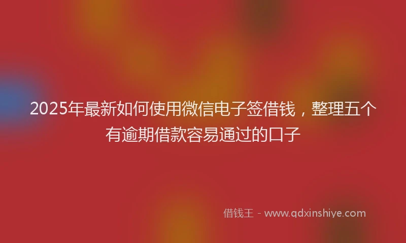 2025年最新如何使用微信电子签借钱，整理五个有逾期借款容易通过的口子