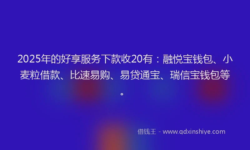 2025年的好享服务下款收20有：融悦宝钱包、小麦粒借款、比速易购、易贷通宝、瑞信宝钱包等。