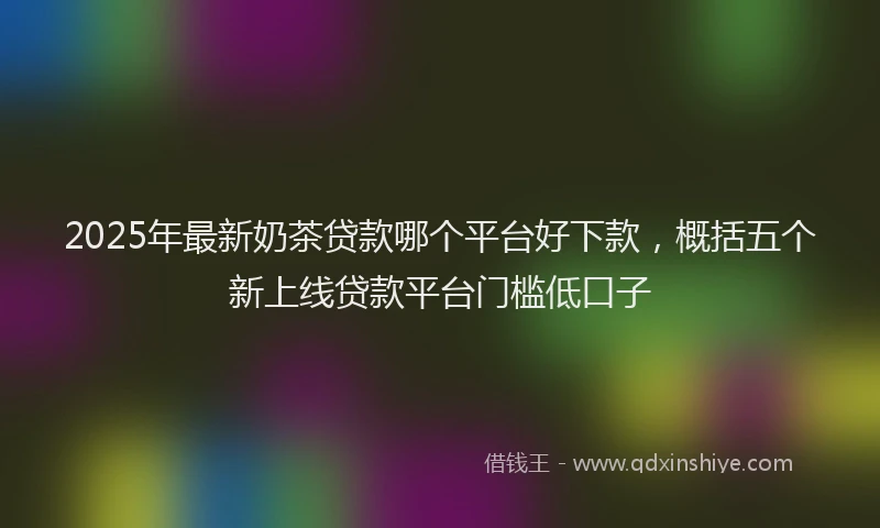 2025年最新奶茶贷款哪个平台好下款，概括五个新上线贷款平台门槛低口子