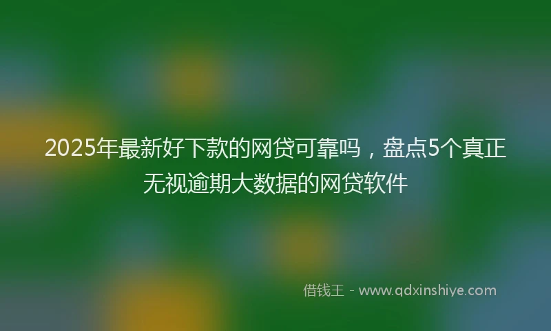 2025年最新好下款的网贷可靠吗，盘点5个真正无视逾期大数据的网贷软件