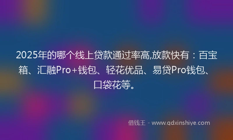 2025年的哪个线上贷款通过率高,放款快有：百宝箱、汇融Pro+钱包、轻花优品、易贷Pro钱包、口袋花等。