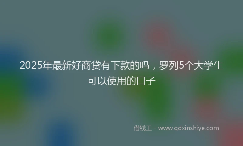 2025年最新好商贷有下款的吗，罗列5个大学生可以使用的口子