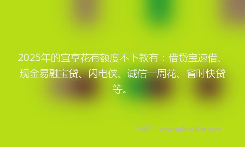 2025年的宜享花有额度不下款有：借贷宝速借、现金易融宝贷、闪电侠、诚信一周花、省时快贷等。