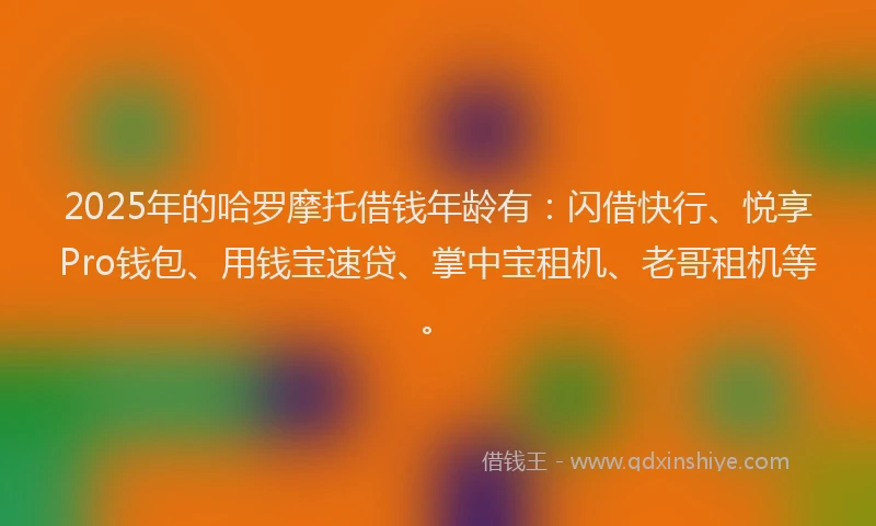 2025年的哈罗摩托借钱年龄有：闪借快行、悦享Pro钱包、用钱宝速贷、掌中宝租机、老哥租机等。
